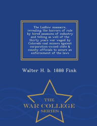 Title: The Ludlow massacre, revealing the horrors of rule by hired assassins of industry and telling as well of the thirty years war waged by Colorado coal miners against corporation-owned state & county officials to secure an enforcement of the laws - War Coll, Author: Walter H. b. 1888 Fink