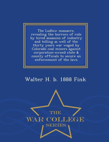 The Ludlow massacre, revealing the horrors of rule by hired assassins of industry and telling as well of the thirty years war waged by Colorado coal miners against corporation-owned state & county officials to secure an enforcement of the laws - War Coll