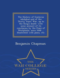 Title: The History of Gustavus Adolphus and of the Thirty Years' War, up to the King's death: with some account of its conclusion by the Peace of Westphalia, anno 1648 ... Illustrated with plans, etc. - War College Series, Author: Benjamin Chapman