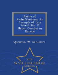 Title: Battle of Aschaffenburg: An Example of Late World War II Urban Combat in Europe - War College Series, Author: Quentin W. Schillare