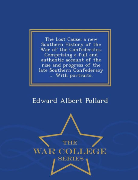 The Lost Cause; a new Southern History of the War of the Confederates. Comprising a full and authentic account of the rise and progress of the late Southern Confederacy ... With portraits. - War College Series