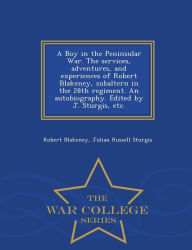 Title: A Boy in the Peninsular War. The services, adventures, and experiences of Robert Blakeney, subaltern in the 28th regiment. An autobiography. Edited by J. Sturgis, etc. - War College Series, Author: Robert Blakeney