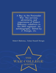 A Boy in the Peninsular War. The services, adventures, and experiences of Robert Blakeney, subaltern in the 28th regiment. An autobiography. Edited by J. Sturgis, etc. - War College Series