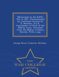 Title: Memoranda on the Kaffir War in 1847. Communicated by Lieutenant General Sir G. Berkeley, K.C.B., Commander-In-Chief of the Madras Army. Extracted from the Madras Artillery Records. with a Map. - War College Series, Author: George Henry Frederick Berkeley