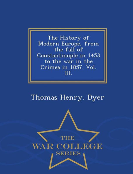 The History of Modern Europe, from the fall of Constantinople in 1453 to the war in the Crimea in 1857. Vol. III. - War College Series