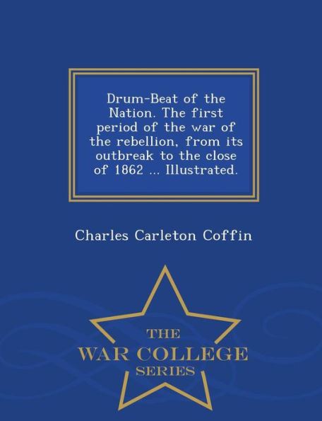 Drum-Beat of the Nation. The first period of the war of the rebellion, from its outbreak to the close of 1862 ... Illustrated. - War College Series