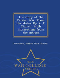 Title: The Story of the Persian War, from Herodotus. by A. J. Church. with Illustrations from the Antique - War College Series, Author: Herodotus