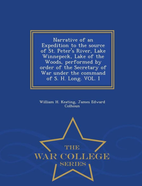 Narrative of an Expedition to the source of St. Peter's River, Lake Winnepeck, Lake of the Woods, performed by order of the Secretary of War under the command of S. H. Long. VOL. I - War College Series