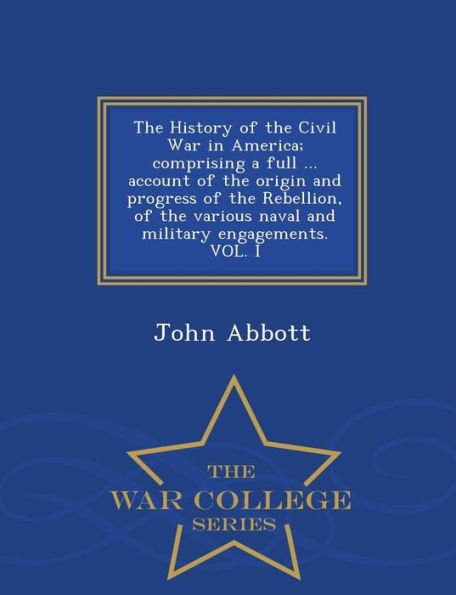 The History of the Civil War in America; comprising a full ... account of the origin and progress of the Rebellion, of the various naval and military engagements. VOL. I - War College Series