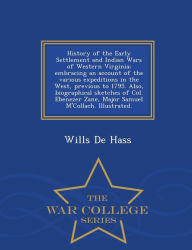 Title: History of the Early Settlement and Indian Wars of Western Virginia; embracing an account of the various expeditions in the West, previous to 1795. Also, biographical sketches of Col. Ebenezer Zane, Major Samuel M'Collach. Illustrated. - War College Serie, Author: Wills De Hass