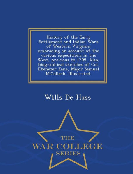 History of the Early Settlement and Indian Wars of Western Virginia; Embracing an Account of the Various Expeditions in the West, Previous to 1795. Also, Biographical Sketches of Col. Ebenezer Zane, Major Samuel M'Collach. Illustrated. - War College Serie