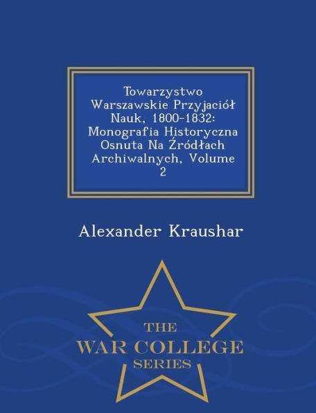 Towarzystwo Warszawskie Przyjaciól Nauk, 1800-1832: Monografia Historyczna Osnuta Na Zródlach Archiwalnych, Volume 2 - War College Series
