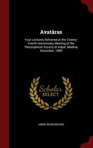 Title: Avat ras: Four Lectures Delivered at the Twenty-Fourth Anniversary Meeting of the Theosophical Society at Adyar, Madras, December, 1899, Author: Annie Wood Besant