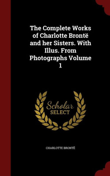 The Complete Works of Charlotte Brontë and her Sisters. With Illus. From Photographs Volume 1