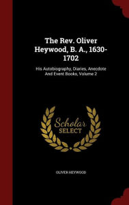 The Rev. Oliver Heywood, B. A., 1630-1702: His Autobiography, Diaries, Anecdote And Event Books, Volume 2