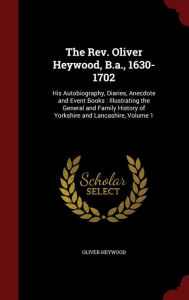 The Rev. Oliver Heywood, B.a., 1630-1702: His Autobiography, Diaries, Anecdote and Event Books : Illustrating the General and Family History of Yorkshire and Lancashire, Volume 1