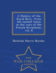 Title: A History of the Royal Navy, from the earliest times to the wars of the French Revolution, vol. II - War College Series, Author: Nicholas Harris Nicolas
