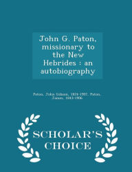 John G. Paton, missionary to the New Hebrides: an autobiography - Scholar's Choice Edition