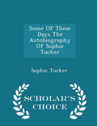 Some Of These Days The Autobiography Of Sophie Tucker - Scholar's Choice Edition