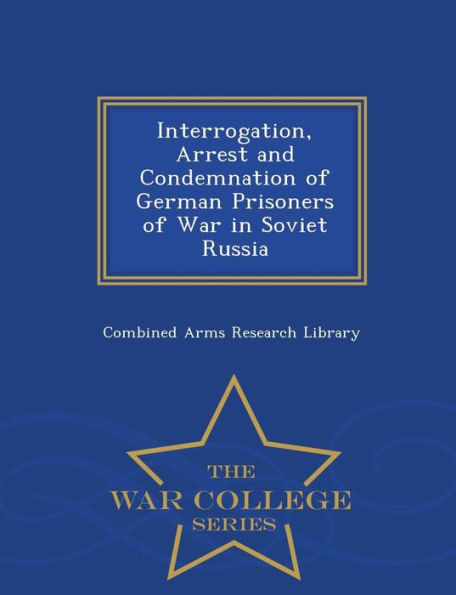 Interrogation, Arrest and Condemnation of German Prisoners of War in Soviet Russia - War College Series