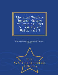 Title: Chemical Warfare Service: History of Training, Part 5, Training of Units, Part 3 - War College Series, Author: Chemical Warfare Serv Historical Branch