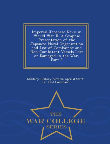 Imperial Japanese Navy in World War II: A Graphic Presentation of the Japanese Naval Organization and List of Combatant and Non-Combatant Vessels Lost or Damaged in the War, Part 2 - War College Series