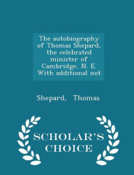 The autobiography of Thomas Shepard, the celebrated minister of Cambridge, N. E. With additional not - Scholar's Choice Edition