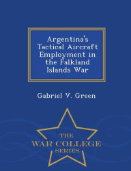 Title: Argentina's Tactical Aircraft Employment in the Falkland Islands War - War College Series, Author: Gabriel V. Green