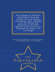 Title: The Campaign of 1870-1871. Operations of the South German Army in January and February, 1871. Compiled from the Official War Documents of the Head-Quarters of the South Army. Translated by Colonel C. H. Von Wright - War College Series, Author: Hermann Ludwig Wilhe Wartensleben-Carow