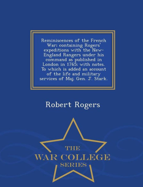 Reminiscences of the French War; Containing Rogers' Expeditions with the New-England Rangers Under His Command as Published in London in 1765; With Notes. to Which Is Added an Account of the Life and Military Services of Maj. Gen. J. Stark. - War College