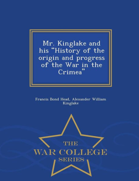 Mr. Kinglake and his "History of the origin and progress of the War in the Crimea" - War College Series