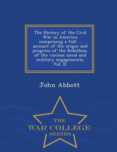 The History of the Civil War in America; comprising a full ... account of the origin and progress of the Rebellion, of the various naval and military engagements. Vol. II. - War College Series