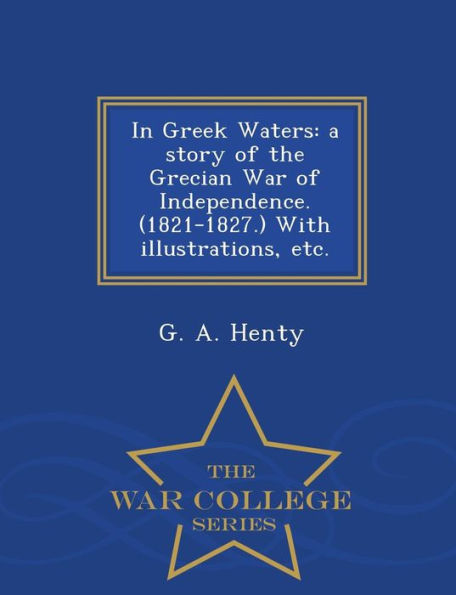 In Greek Waters: A Story of the Grecian War of Independence. (1821-1827.) with Illustrations, Etc. - War College Series