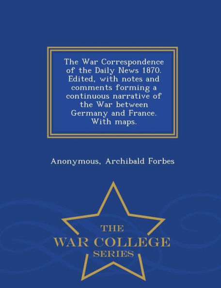 The War Correspondence of the Daily News 1870. Edited, with Notes and Comments Forming a Continuous Narrative of the War Between Germany and France. with Maps. - War College Series