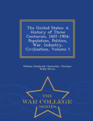 Title: The United States: A History of Three Centuries, 1607-1904; Population, Politics, War, Industry, Civilization, Volume 1 - War College Series, Author: William Estabrook Chancellor
