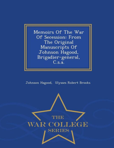 Memoirs Of The War Of Secession: From The Original Manuscripts Of Johnson Hagood, Brigadier-general, C.s.a. - War College Series