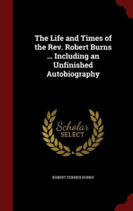 The Life and Times of the Rev. Robert Burns ... Including an Unfinished Autobiography