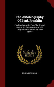 The Autobiography Of Benj. Franklin: Published Verbatim From The Original Manuscript By His Grandson Will. Temple Franklin. Edited By Jared Sparks