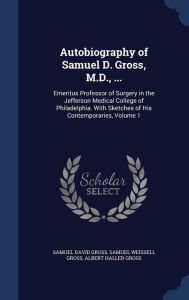 Autobiography of Samuel D. Gross, M.D., ...: Emeritus Professor of Surgery in the Jefferson Medical College of Philadelphia. With Sketches of His Contemporaries, Volume 1