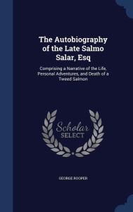 The Autobiography of the Late Salmo Salar, Esq: Comprising a Narrative of the Life, Personal Adventures, and Death of a Tweed Salmon