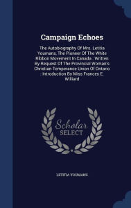 Campaign Echoes: The Autobiography Of Mrs. Letitia Youmans, The Pioneer Of The White Ribbon Movement In Canada : Written By Request Of The Provincial Woman's Christian Temperance Union Of Ontario : Introduction By Miss Frances E. Williard