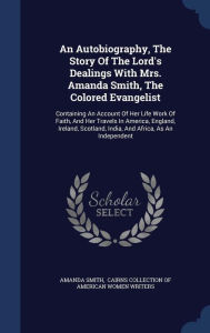 An Autobiography, The Story Of The Lord's Dealings With Mrs. Amanda Smith, The Colored Evangelist: Containing An Account Of Her Life Work Of Faith, And Her Travels In America, England, Ireland, Scotland, India, And Africa, As An Independent