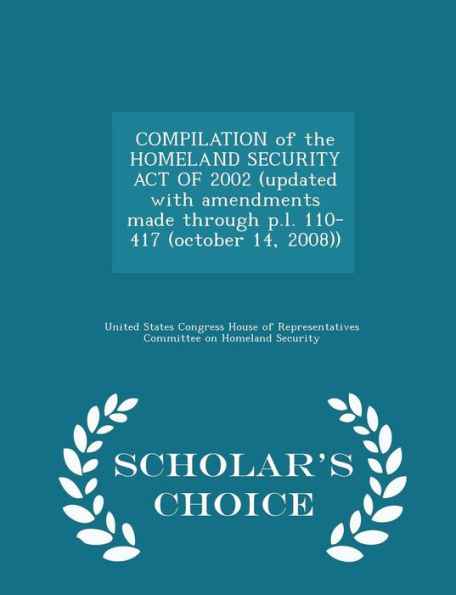 Compilation of the Homeland Security Act of 2002 (Updated with Amendments Made Through P.L. 110-417 (October 14, 2008)) - Scholar's Choice Edition