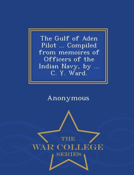 The Gulf of Aden Pilot ... Compiled from Memoires of Officers of the Indian Navy, by ... C. Y. Ward. - War College Series