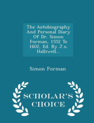 The Autobiography And Personal Diary Of Dr. Simon Forman, 1552 To 1602, Ed. By J.o. Halliwell... - Scholar's Choice Edition