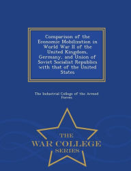 Title: Comparison of the Economic Mobilization in World War II of the United Kingdom, Germany, and Union of Soviet Socialist Republics with that of the United States - War College Series, Author: The Industrial College of the Armed Forc