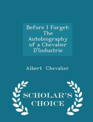 Before I Forget: The Autobiography of a Chevalier D'Industrie - Scholar's Choice Edition