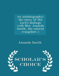 An autobiography; the story of the Lord's dealings with Mrs. Amanda Smith, the colored evangelist; c - Scholar's Choice Edition