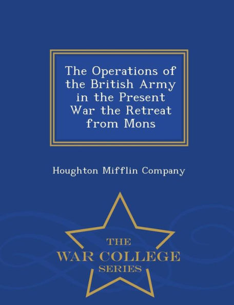 The Operations of the British Army in the Present War the Retreat from Mons - War College Series