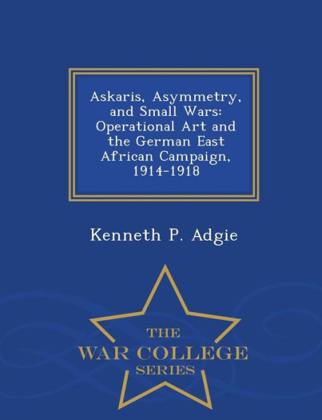 Askaris, Asymmetry, and Small Wars: Operational Art and the German East African Campaign, 1914-1918 - War College Series